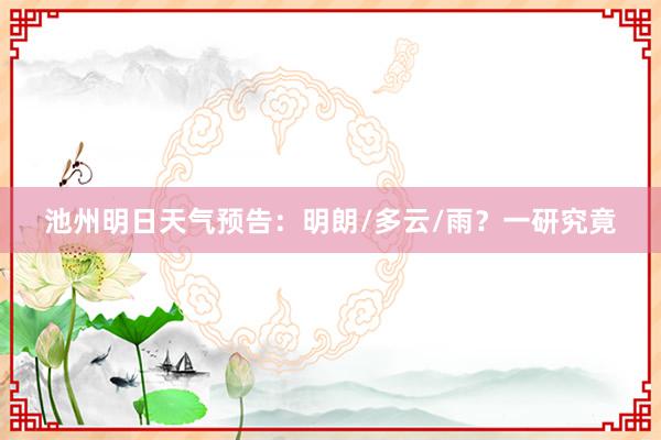 池州明日天气预告：明朗/多云/雨？一研究竟