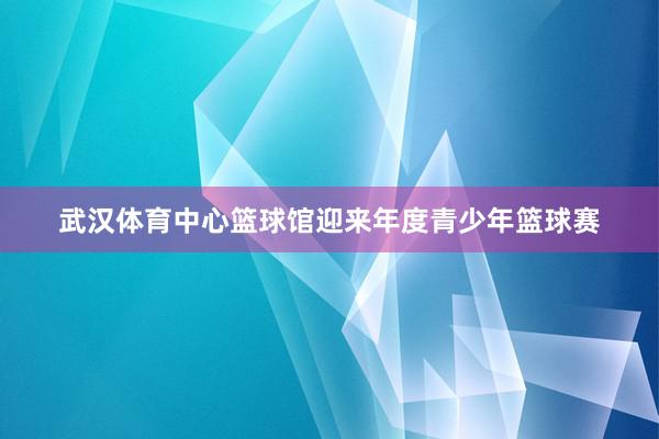 武汉体育中心篮球馆迎来年度青少年篮球赛